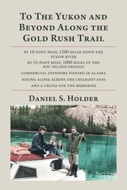 To The Yukon and Beyond Along the Gold Rush Trail, Holder Daniel S