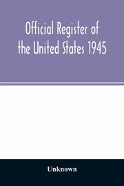 Official Register of the United States 1945; Persons Occupying administrative and Supervisory Positions in the Legislative, Executive, and Judicial Branches of the Federal Government, and in the District of Columbia Government, as of May 1, 1945, Unknown