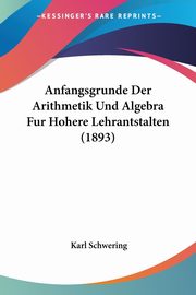 Anfangsgrunde Der Arithmetik Und Algebra Fur Hohere Lehrantstalten (1893), Schwering Karl