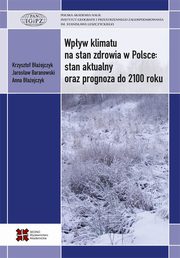 Wpyw klimatu na stan zdrowia w Polsce stan aktualny oraz prognoza do 2100 roku, Baejczyk Krzysztof, Baranowski Jarosaw, Baejczyk Anna