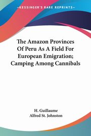The Amazon Provinces Of Peru As A Field For European Emigration; Camping Among Cannibals, Guillaume H.