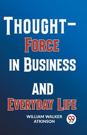 Thought-Force In Business And Everyday Life, Walker Atkinson William