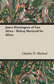James Hannington of East Africa - Bishop Martyred for Africa, Michael Charles D.
