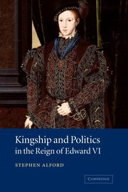 Kingship and Politics in the Reign of Edward VI, Alford Stephen