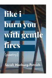 like I burn you with gentle fires, Harburg-Petrich Sarah
