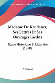 Madame De Krudener, Ses Lettres Et Ses Ouvrages Inedits, Jacob P. L.
