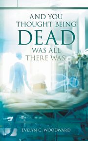 And You Thought Being DEAD Was All There Was!, Woodward Evelyn C.