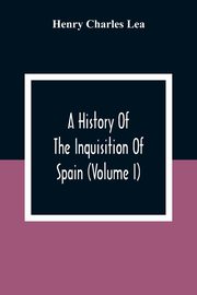 A History Of The Inquisition Of Spain (Volume I), Charles Lea Henry