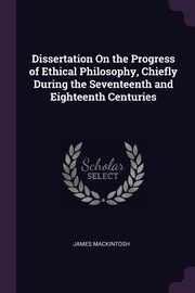 Dissertation On the Progress of Ethical Philosophy, Chiefly During the Seventeenth and Eighteenth Centuries, Mackintosh James