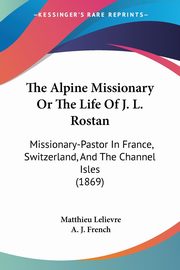 The Alpine Missionary Or The Life Of J. L. Rostan, Lelievre Matthieu