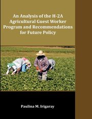 An Analysis of the H-2A Agricultural Guest Worker Program and Recommendations for Future Policy, Irigaray Paulina M.