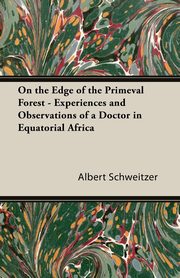 On the Edge of the Primeval Forest - Experiences and Observations of a Doctor in Equatorial Africa, Schweitzer Albert