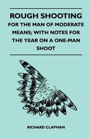 Rough Shooting - For the Man of Moderate Means; With Notes for the Year on a One-Man Shoot, Clapham Richard