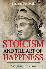 ksiazka tytu: Stoicism and the Art of Happiness autor: Deshotels Kathrin