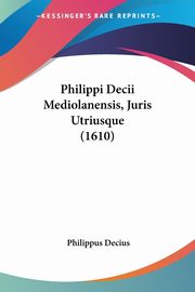 Philippi Decii Mediolanensis, Juris Utriusque (1610), Decius Philippus