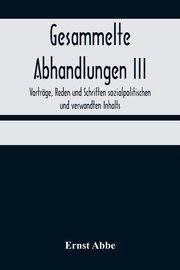 Gesammelte Abhandlungen III; Vortrge, Reden und Schriften sozialpolitischen und verwandten Inhalts, Abbe Ernst