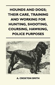 Hounds and Dogs; Their Care, Training and Working for Hunting, Shooting, Coursing, Hawking, Police Purposes, Smith A. Croxton