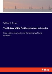 The History of the First Locomotives in America, Brown William H.