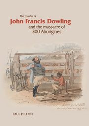 The Murder of John Francis Dowling and the Massacre of 300 Aborigines, Dillon Paul