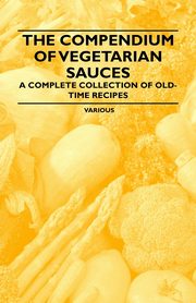 The Compendium of Vegetarian Sauces - A Complete Collection of Old-Time Recipes, Various