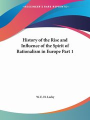 History of the Rise and Influence of the Spirit of Rationalism in Europe Part 1, Lecky W. E. H.