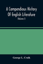 A Compendious History Of English Literature, And Of The English Language, From The Norman Conquest With Numerous Specimens (Volume I), L. Craik George