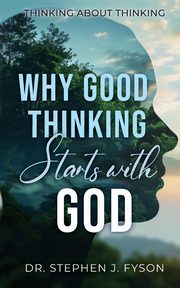Why Good Thinking Starts with God, Fyson Stephen J.
