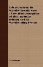 ksiazka tytu: Galvanized Iron; Its Manufacture And Uses - A Detailed Description Of This Important Industry And Its Manufacturing Process autor: Davies James