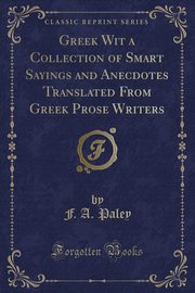 ksiazka tytu: Greek Wit a Collection of Smart Sayings and Anecdotes Translated From Greek Prose Writers (Classic Reprint) autor: Paley F. A.