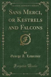 ksiazka tytu: Sans Merci, or Kestrels and Falcons, Vol. 3 of 3 (Classic Reprint) autor: Lawrence George A.