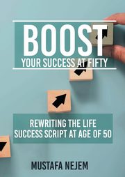 Boost Your Success at Fifty Rewriting the life Success Script at age of 50, Nejem Mustafa