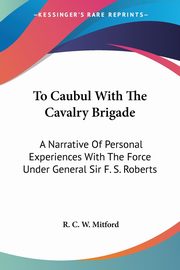 To Caubul With The Cavalry Brigade, Mitford R. C. W.