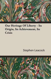 ksiazka tytu: Our Heritage of Liberty - Its Origin, Its Achievement, Its Crisis autor: Leacock Stephen