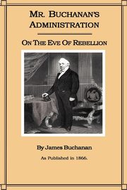 Mr. Buchanan's Administration on the Eve of the Rebellion, Buchanan James