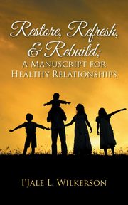 ksiazka tytu: Restore, Refresh, & Rebuild ; A Manuscript for Healthy Relationships autor: Wilkerson I'Jale L.