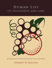 Human Life Its Philosophy and Laws; An Exposition of the Principles and Practices of Orthopathy, Shelton Herbert M.