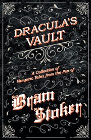 The Vault of Dracula - A Collection of Vampiric Tales from the Pen of Bram Stoker (Fantasy and Horror Classics), Stoker Bram