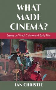 What Made Cinema? Essays on Visual Culture and Early Film, Christie Ian