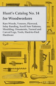 Hunt's Catalog No. 14 for Woodworkers - Rare Woods, Veneers, Plywood, Inlay Banding, Scroll Saw Patterns, Moulding, Ornaments, Turned and Carved Legs,, Anon