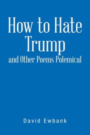 How to Hate Trump and Other Poems Polemical, Ewbank David