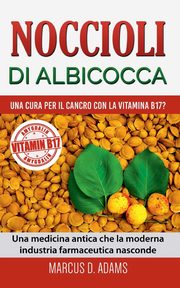 Noccioli di albicocca - una cura per il cancro con la vitamina B17?, Adams Marcus D.