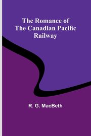 The Romance of the Canadian Pacific Railway, MacBeth R. G.