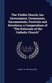 ksiazka tytu: The Visible Church, her Government, Ceremonies, Sacramentals, Festivals and Devotions; a Compendium of 