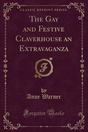 ksiazka tytu: The Gay and Festive Claverhouse an Extravaganza (Classic Reprint) autor: Warner Anne