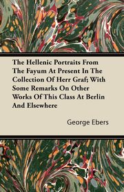 The Hellenic Portraits From The Fayum At Present In The Collection Of Herr Graf; With Some Remarks On Other Works Of This Class At Berlin And Elsewhere, Ebers George