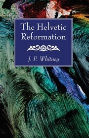 The Helvetic Reformation, Whitney J. P.