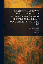 Trial of the Major War Criminals Before the International Military Tribunal, Nuremburg, 14 November 1945-1 October 1946, Various