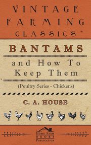 Bantams and How to Keep Them (Poultry Series - Chickens), House C. A.