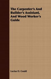 The Carpenter's And Builder's Assistant, And Wood Worker's Guide, Gould Lucius D.