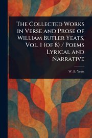 The Collected Works in Verse and Prose of William Butler Yeats, Vol. 1 (of 8) / Poems Lyrical and Narrative, Yeats W. B. (William Butler)